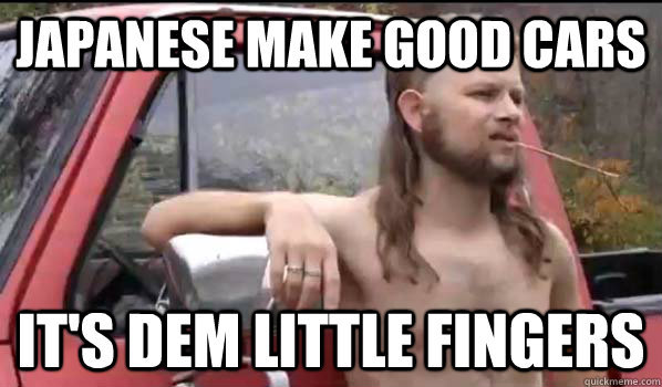 japanese make good cars IT'S dem little fingers  Almost Politically Correct Redneck