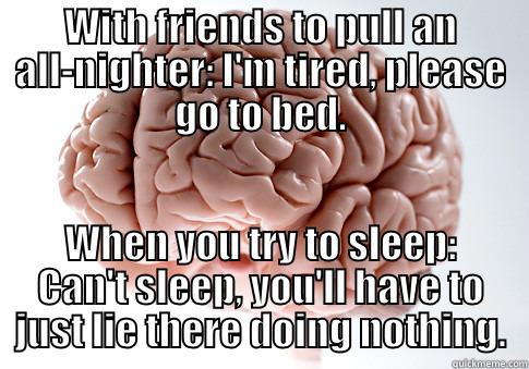 WITH FRIENDS TO PULL AN ALL-NIGHTER: I'M TIRED, PLEASE GO TO BED. WHEN YOU TRY TO SLEEP: CAN'T SLEEP, YOU'LL HAVE TO JUST LIE THERE DOING NOTHING. Scumbag Brain