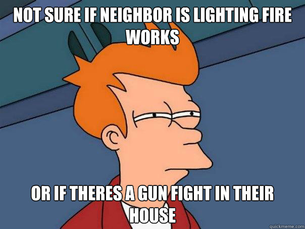 Not sure if neighbor is lighting fire works Or if theres a gun fight in their house  Futurama Fry