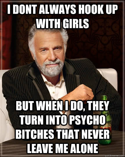 i dont always hook up with girls  but when I do, they turn into psycho bitches that never leave me alone    The Most Interesting Man In The World