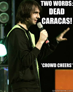 TWO WORDS: *CROWD CHEERS* DEAD CARACAS!  