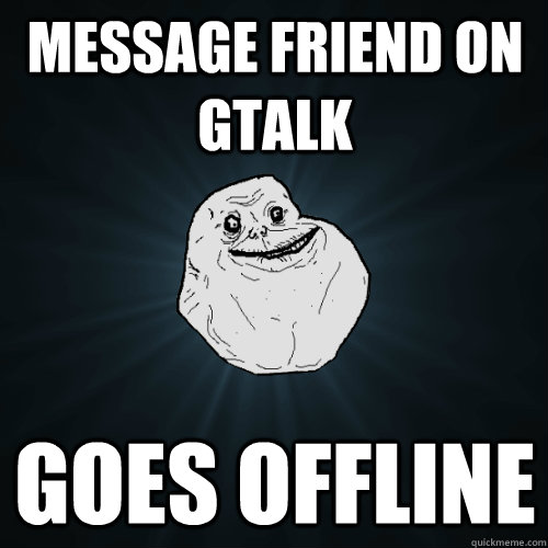 message friend on gtalk goes offline  Forever Alone