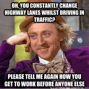 Oh, you constantly change highway lanes whilst driving in traffic? Please tell me again how you get to work before anyone else - Oh, you constantly change highway lanes whilst driving in traffic? Please tell me again how you get to work before anyone else  Condescending Wonka