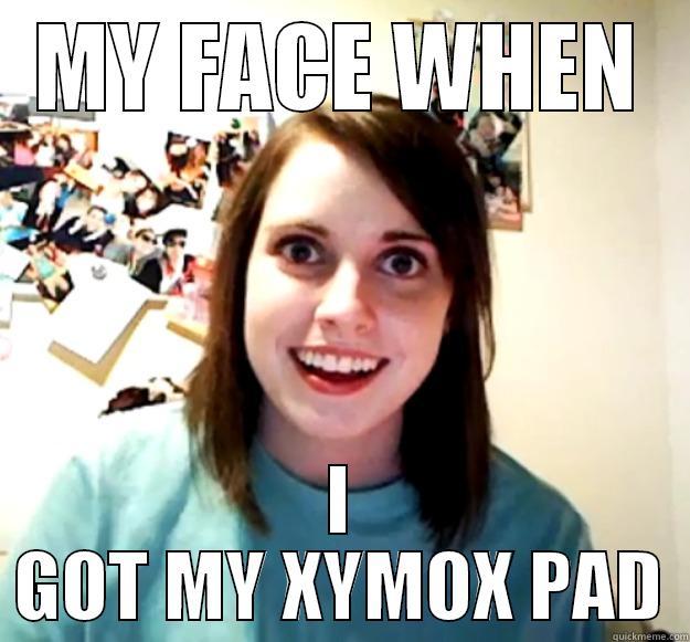 MY FACE WHEN I GOT MY XYMOX PAD Overly Attached Girlfriend