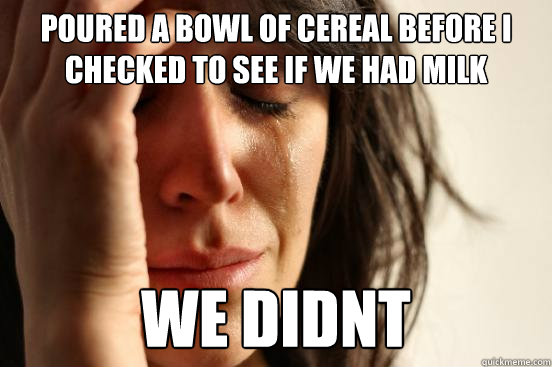 Poured a bowl of cereal before i checked to see if we had milk we didnt - Poured a bowl of cereal before i checked to see if we had milk we didnt  First World Problems