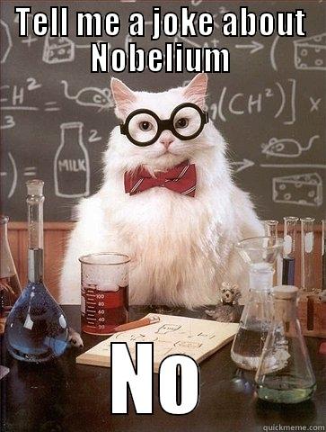 TELL ME A JOKE ABOUT NOBELIUM NO Chemistry Cat