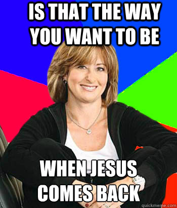 is that the way you want to be  when jesus 
comes back - is that the way you want to be  when jesus 
comes back  Sheltering Suburban Mom