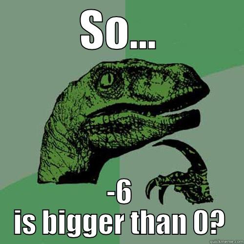 SO... -6 IS BIGGER THAN 0? Philosoraptor