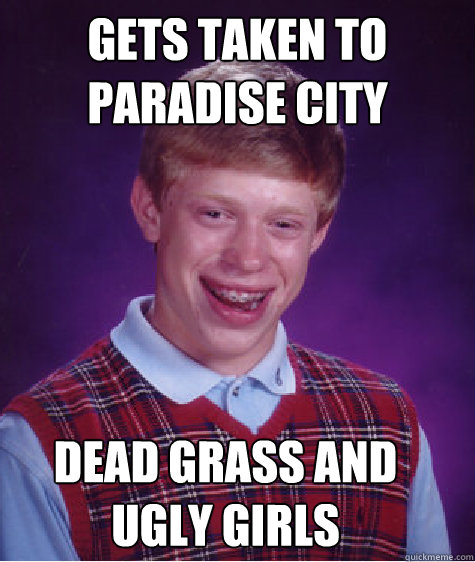 Gets Taken to Paradise City dead grass and ugly girls - Gets Taken to Paradise City dead grass and ugly girls  Bad Luck Brian