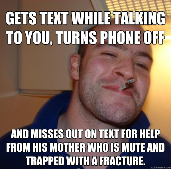 Gets text while talking to you, Turns phone off and misses out on text for help from his mother who is mute and trapped with a fracture. - Gets text while talking to you, Turns phone off and misses out on text for help from his mother who is mute and trapped with a fracture.  Misc