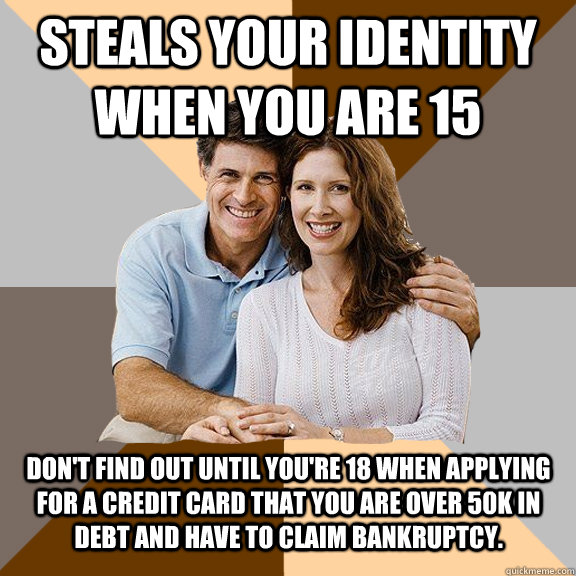 steals your identity when you are 15 don't find out until you're 18 when applying for a credit card that you are over 50k in debt and have to claim bankruptcy.  Scumbag Parents