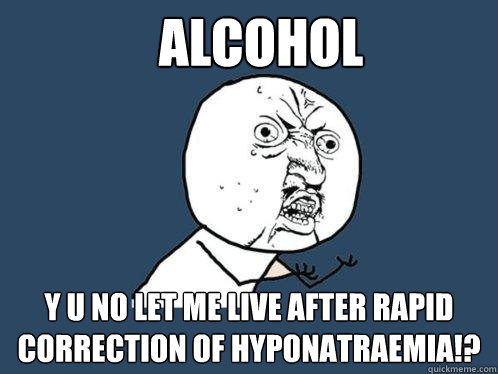 Alcohol y u no let me live after rapid correction of hyponatraemia!? - Alcohol y u no let me live after rapid correction of hyponatraemia!?  Y U No