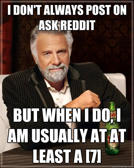 I don't always post on Ask Reddit but when I do, I am usually at at least a [7]  The Most Interesting Man In The World