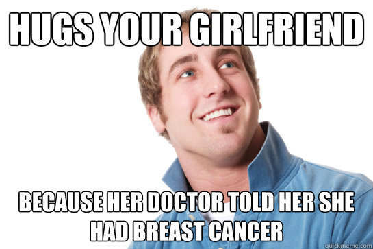 Hugs your girlfriend Because her doctor told her she had breast cancer - Hugs your girlfriend Because her doctor told her she had breast cancer  Misunderstood D-Bag