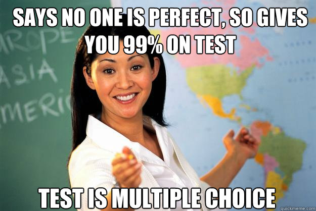 says no one is perfect, so gives you 99% on test test is multiple choice - says no one is perfect, so gives you 99% on test test is multiple choice  Unhelpful High School Teacher