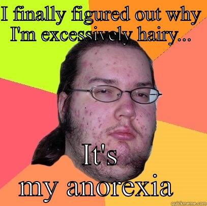 I FINALLY FIGURED OUT WHY I'M EXCESSIVELY HAIRY... IT'S MY ANOREXIA  Butthurt Dweller