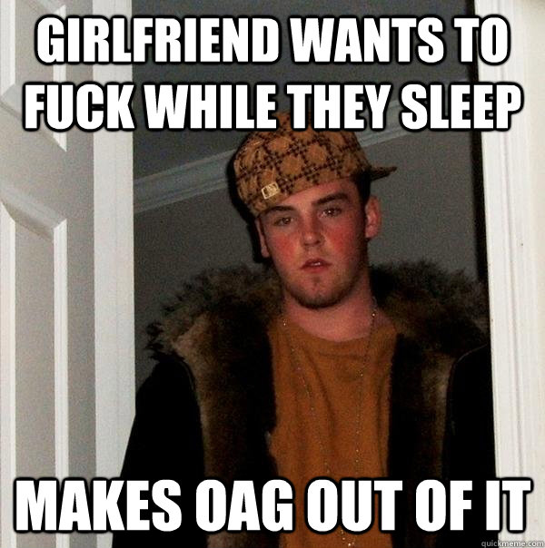 girlfriend wants to fuck while they sleep makes OAG out of it  Scumbag Steve