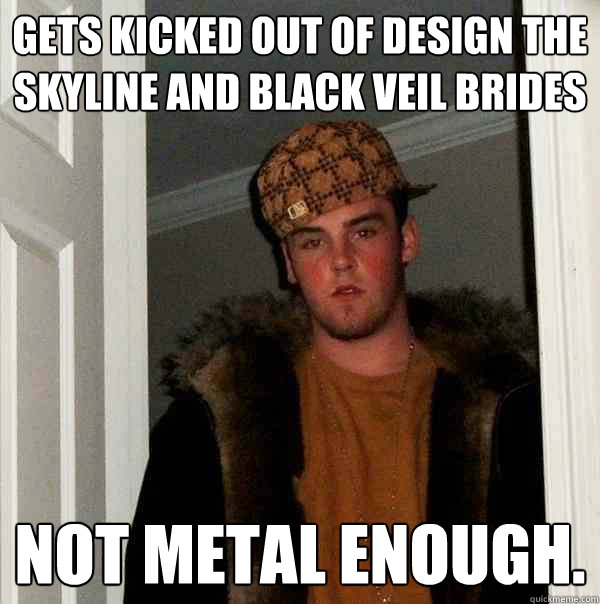 gets kicked out of design the skyline and black veil brides not metal enough.  Scumbag Steve