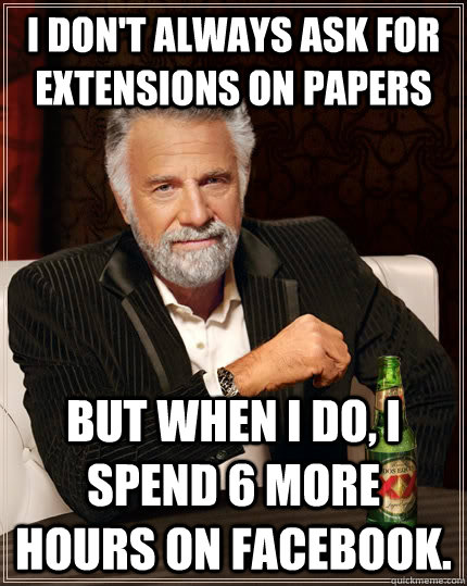 I don't always ask for extensions on papers but when I do, I spend 6 more hours on Facebook.  The Most Interesting Man In The World