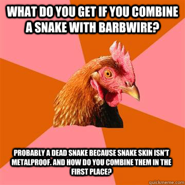 what do you get if you combine a snake with barbwire? probably a dead snake because snake skin isn't metalproof. and how do you combine them in the first place?  Anti-Joke Chicken