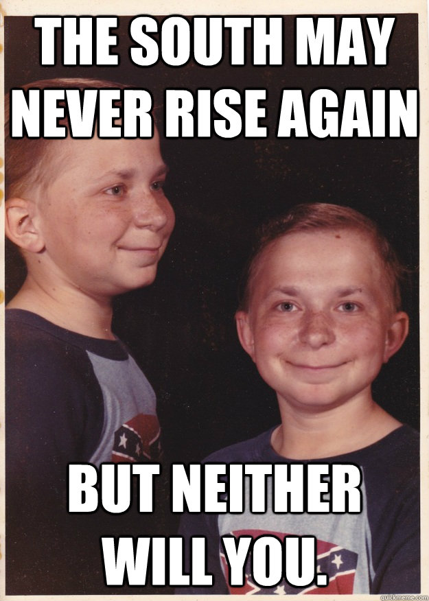 The South may never rise again but neither will you. - The South may never rise again but neither will you.  Confederate Carl