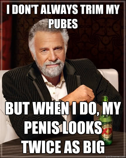 I don't always trim my pubes But when I do, my penis looks twice as big  The Most Interesting Man In The World