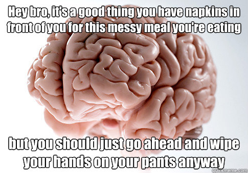 Hey bro, it's a good thing you have napkins in front of you for this messy meal you're eating but you should just go ahead and wipe your hands on your pants anyway   Scumbag Brain