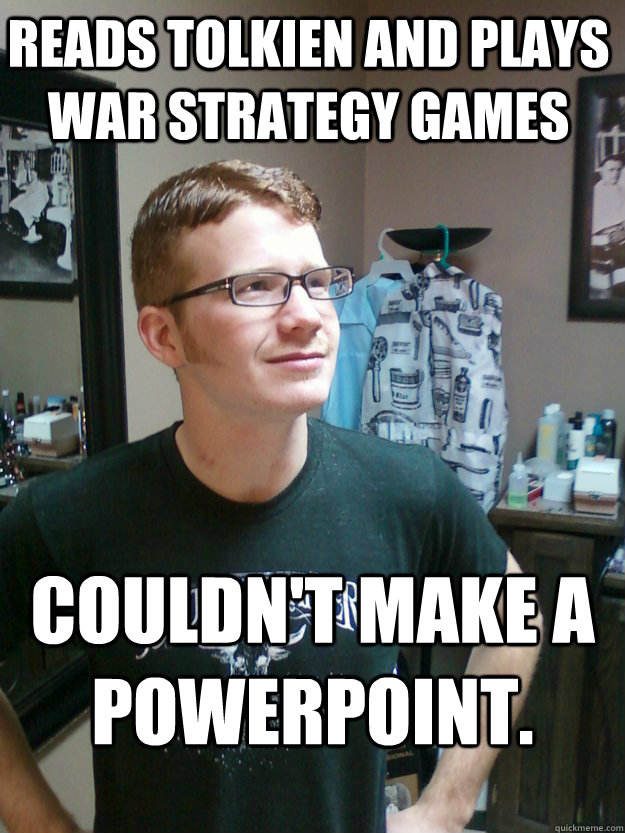 Reads Tolkien and plays War Strategy Games Couldn't make a PowerPoint. - Reads Tolkien and plays War Strategy Games Couldn't make a PowerPoint.  Four-Eyed Ginger