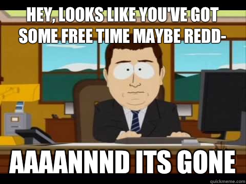 Hey, looks like you've got some free time maybe Redd- Aaaannnd its gone  Aaand its gone