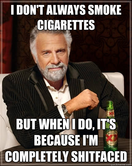 i don't always smoke cigarettes But when I do, it's because i'm completely shitfaced  The Most Interesting Man In The World