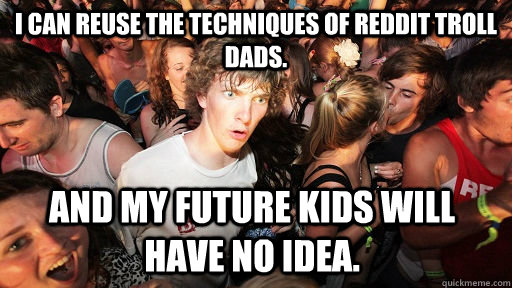 I can reuse the techniques of reddit troll dads.  And my future kids will have no idea.   Sudden Clarity Clarence