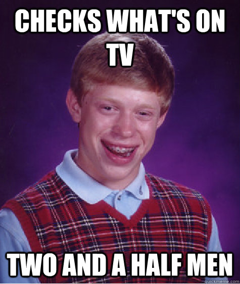 Checks what's on tv Two and a half men  Bad Luck Brian