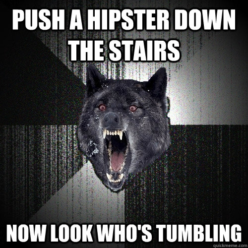 push a hipster down the stairs now look who's tumbling  Insanity Wolf