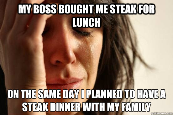 My boss bought me steak for lunch on the same day I planned to have a steak dinner with my family  First World Problems