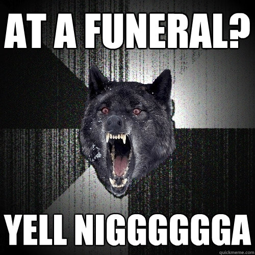 AT A FUNERAL? YELL NIGGGGGGA  Insanity Wolf