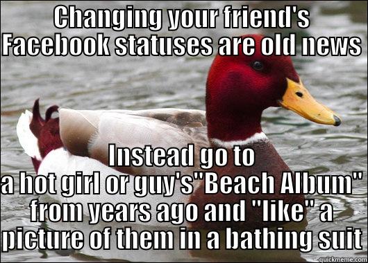 CHANGING YOUR FRIEND'S FACEBOOK STATUSES ARE OLD NEWS INSTEAD GO TO A HOT GIRL OR GUY'S