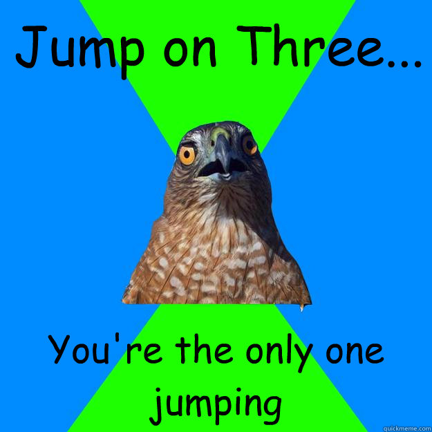 Jump on Three... You're the only one jumping  Hawkward