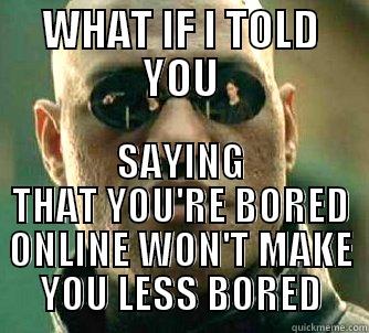 Dear Facebook Users - WHAT IF I TOLD YOU SAYING THAT YOU'RE BORED ONLINE WON'T MAKE YOU LESS BORED Matrix Morpheus