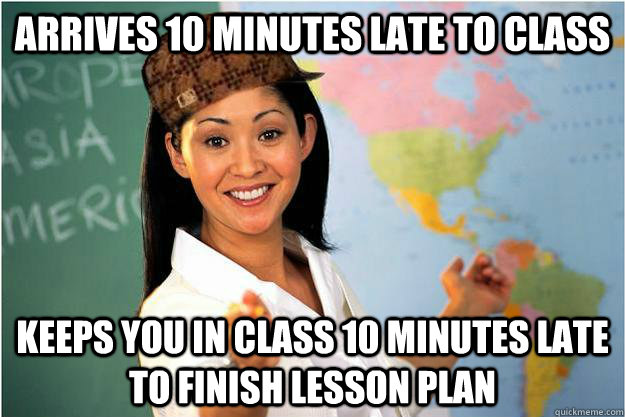 Arrives 10 minutes late to class Keeps you in class 10 minutes late to finish lesson plan - Arrives 10 minutes late to class Keeps you in class 10 minutes late to finish lesson plan  Scumbag Teacher