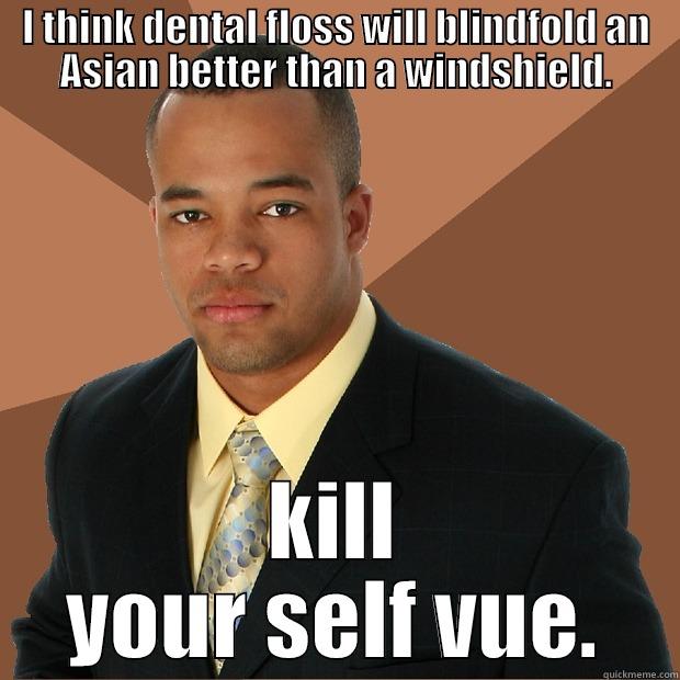 I THINK DENTAL FLOSS WILL BLINDFOLD AN ASIAN BETTER THAN A WINDSHIELD. KILL YOUR SELF VUE. Successful Black Man