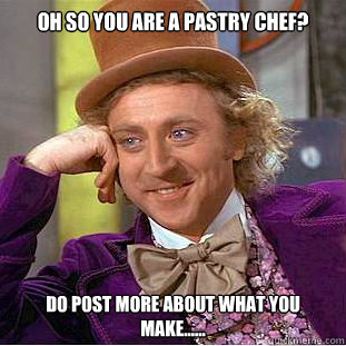 Oh so you are a pastry chef? Do post more about what you make...... - Oh so you are a pastry chef? Do post more about what you make......  Condescending Wonka