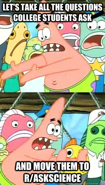 Let's take all the questions college students ask and move them to r/askscience  Push it somewhere else Patrick