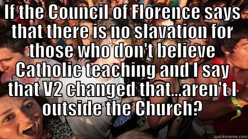 IF THE COUNCIL OF FLORENCE SAYS THAT THERE IS NO SLAVATION FOR THOSE WHO DON'T BELIEVE CATHOLIC TEACHING AND I SAY THAT V2 CHANGED THAT...AREN'T I OUTSIDE THE CHURCH?  Sudden Clarity Clarence