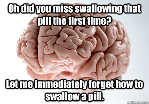 Oh did you miss swallowing that pill the first time? Let me immediately forget how to swallow a pill.  Scumbag Brain