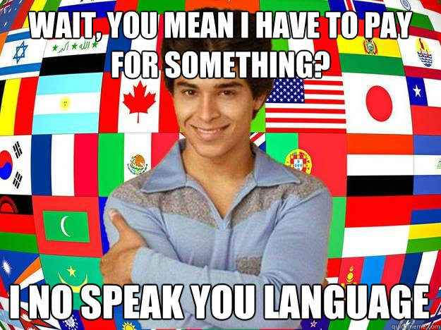 Wait, You mean I have to pay for something? I no speak you language  Exchange Student Fez