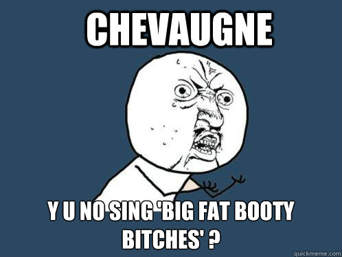 chevaugne y u no sing 'big fat booty bitches' ? - chevaugne y u no sing 'big fat booty bitches' ?  Y U No