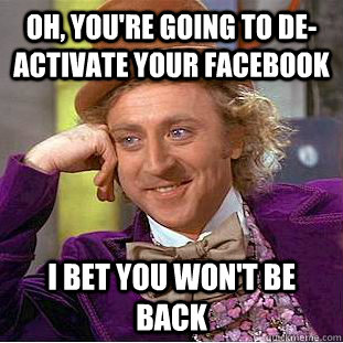 Oh, you're going to de-activate your Facebook  I bet you won't be back  Condescending Wonka