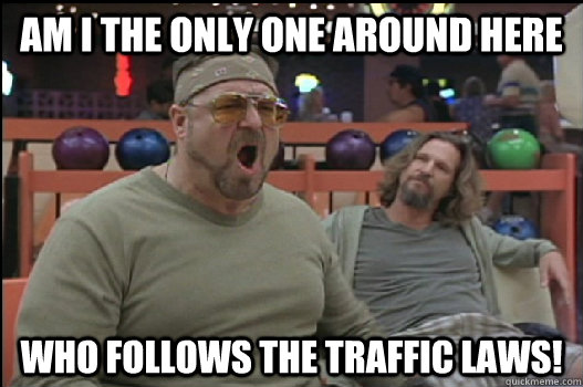 Am I the only one around here who follows the traffic laws!  Angry Walter