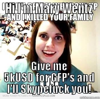 HI I'M MARY WENTZ GIVE ME 5KUSD FOR GFP'S AND I'LL SKYPEFUCK YOU! Misc