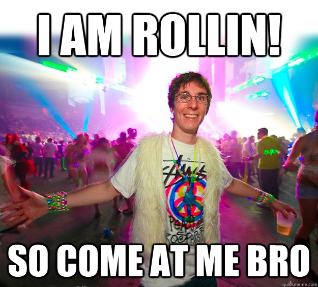 I am rollin! so come at me bro   Good Guy Raver